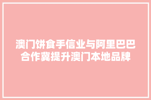 澳门饼食手信业与阿里巴巴合作冀提升澳门本地品牌