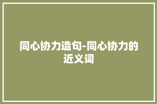 同心协力造句-同心协力的近义词