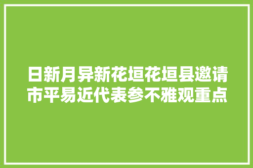 日新月异新花垣花垣县邀请市平易近代表参不雅观重点项目培植侧记