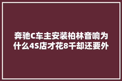 奔驰C车主安装柏林音响为什么4S店才花8千却还要外面花1万改
