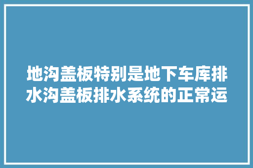 地沟盖板特别是地下车库排水沟盖板排水系统的正常运行
