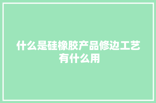 什么是硅橡胶产品修边工艺 有什么用