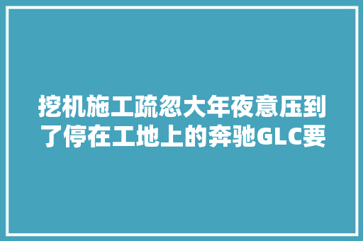 挖机施工疏忽大年夜意压到了停在工地上的奔驰GLC要赔若干钱