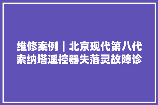 维修案例｜北京现代第八代索纳塔遥控器失落灵故障诊断