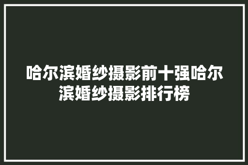 哈尔滨婚纱摄影前十强哈尔滨婚纱摄影排行榜