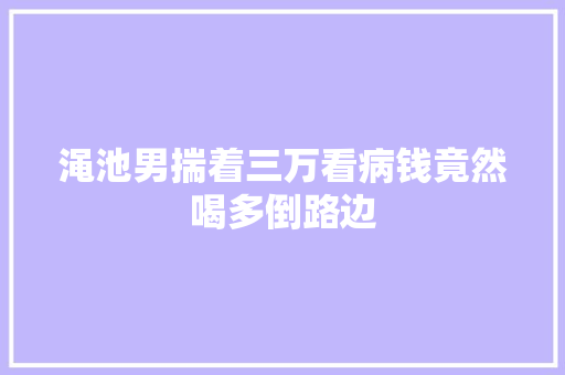 渑池男揣着三万看病钱竟然喝多倒路边