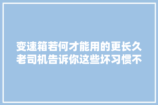 变速箱若何才能用的更长久老司机告诉你这些坏习惯不能有