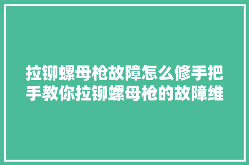拉铆螺母枪故障怎么修手把手教你拉铆螺母枪的故障维修方法