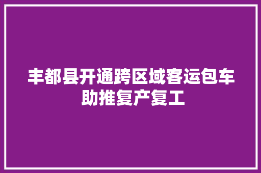 丰都县开通跨区域客运包车 助推复产复工