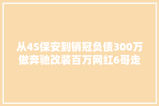 从4S保安到销冠负债300万做奔驰改装百万网红6哥走过若干弯路