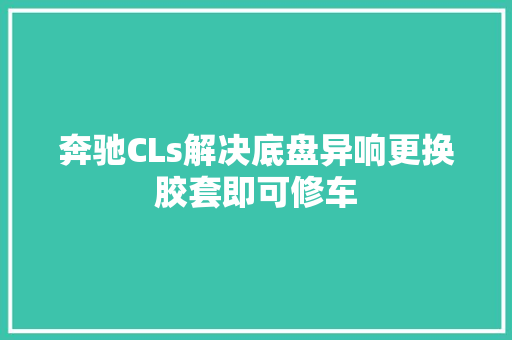 奔驰CLs解决底盘异响更换胶套即可修车