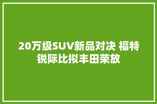 20万级SUV新品对决 福特锐际比拟丰田荣放