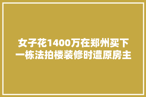 女子花1400万在郑州买下一栋法拍楼装修时遭原房主阻挡