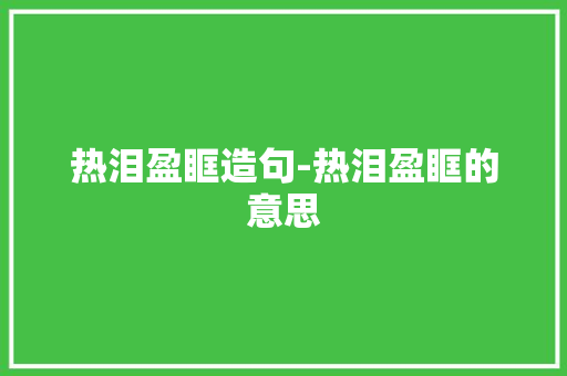 热泪盈眶造句-热泪盈眶的意思
