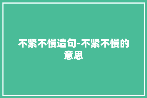 不紧不慢造句-不紧不慢的意思