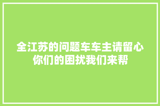 全江苏的问题车车主请留心你们的困扰我们来帮