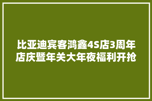 比亚迪宾客鸿鑫4S店3周年店庆暨年关大年夜福利开抢啦