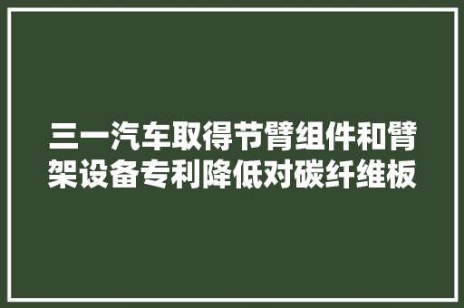 三一汽车取得节臂组件和臂架设备专利降低对碳纤维板自身的结构以及材料机能的破坏程度
