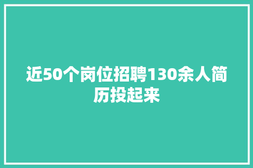 近50个岗位招聘130余人简历投起来