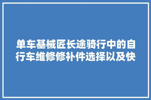单车基械匠长途骑行中的自行车维修修补件选择以及快速解决
