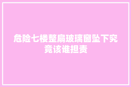 危险七楼整扇玻璃窗坠下究竟该谁担责