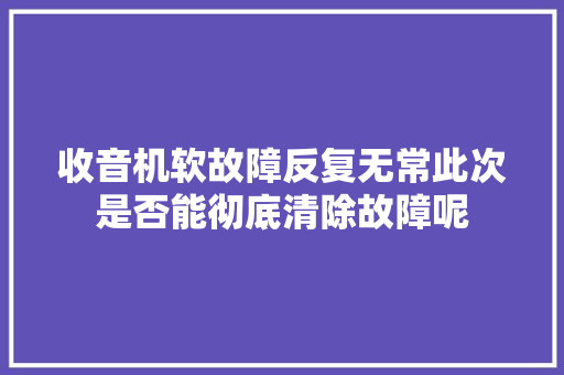 收音机软故障反复无常此次是否能彻底清除故障呢 汽车知识