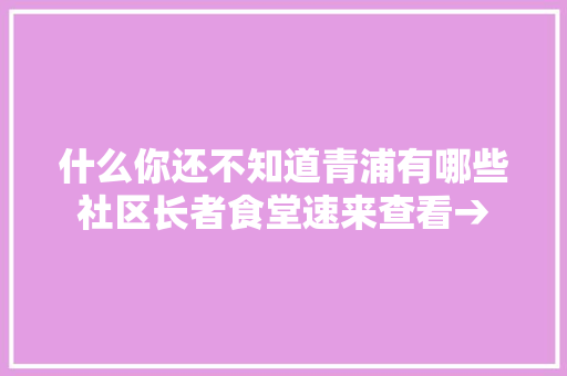 什么你还不知道青浦有哪些社区长者食堂速来查看→