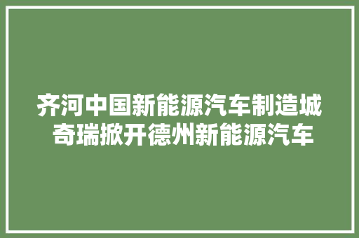 齐河中国新能源汽车制造城 奇瑞掀开德州新能源汽车新篇章