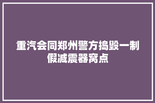 重汽会同郑州警方捣毁一制假减震器窝点