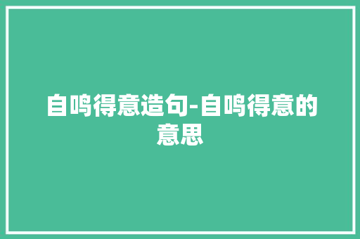自鸣得意造句-自鸣得意的意思