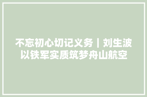 不忘初心切记义务｜刘生波以铁军实质筑梦舟山航空