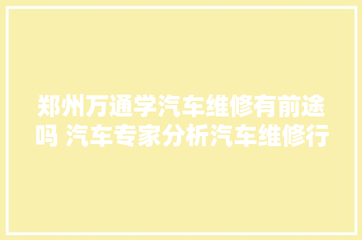 郑州万通学汽车维修有前途吗 汽车专家分析汽车维修行业前景