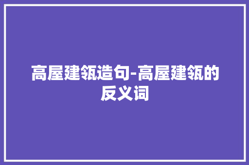 高屋建瓴造句-高屋建瓴的反义词 知识百科