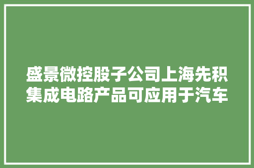 盛景微控股子公司上海先积集成电路产品可应用于汽车芯片领域