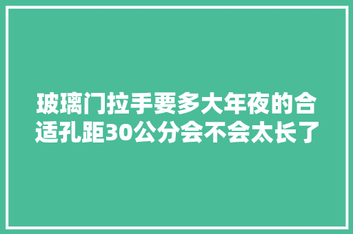 玻璃门拉手要多大年夜的合适孔距30公分会不会太长了