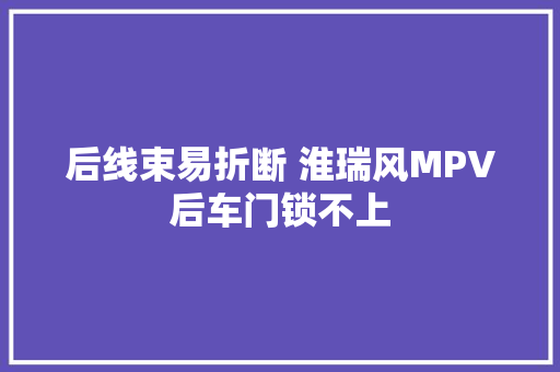 后线束易折断 淮瑞风MPV后车门锁不上
