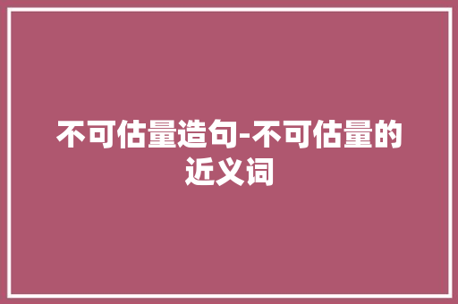 不可估量造句-不可估量的近义词