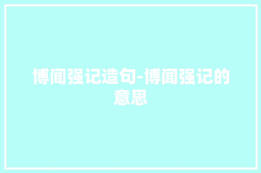 博闻强记造句-博闻强记的意思