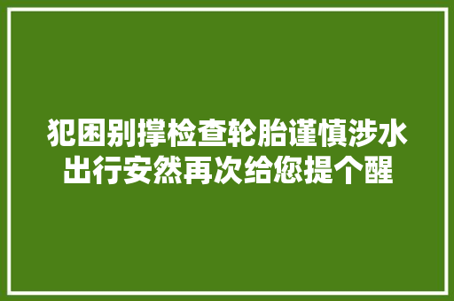 犯困别撑检查轮胎谨慎涉水出行安然再次给您提个醒