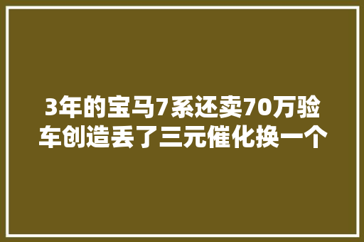 3年的宝马7系还卖70万验车创造丢了三元催化换一个要好几万 汽车知识