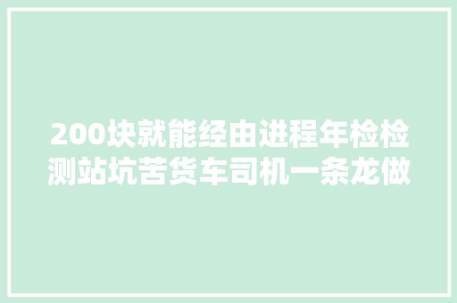 200块就能经由进程年检检测站坑苦货车司机一条龙做事惊呆记者