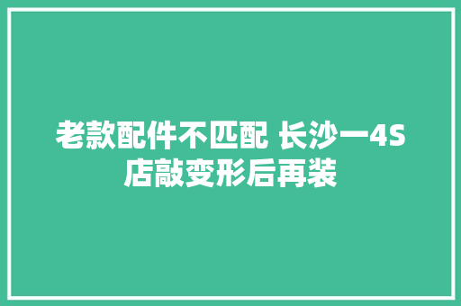 老款配件不匹配 长沙一4S店敲变形后再装