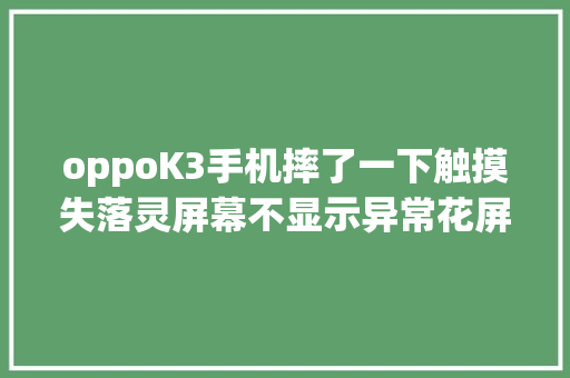 oppoK3手机摔了一下触摸失落灵屏幕不显示异常花屏更换