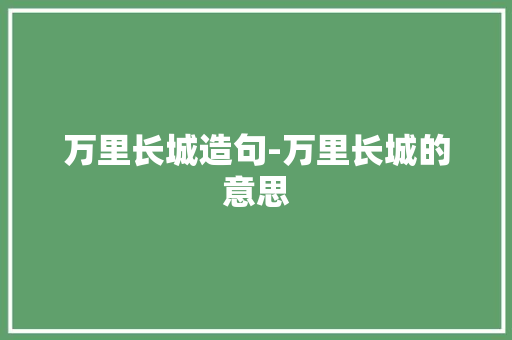 万里长城造句-万里长城的意思