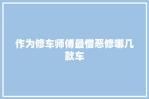 作为修车师傅最憎恶修哪几款车