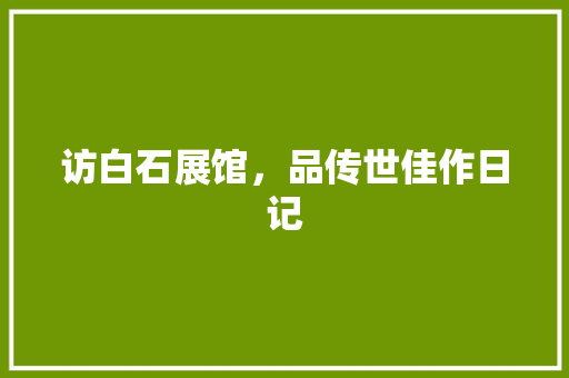 访白石展馆，品传世佳作日记