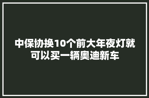 中保协换10个前大年夜灯就可以买一辆奥迪新车