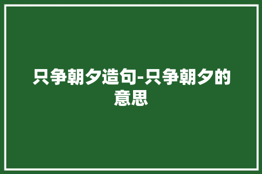 只争朝夕造句-只争朝夕的意思