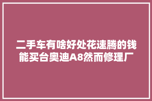 二手车有啥好处花速腾的钱能买台奥迪A8然而修理厂笑到了最后