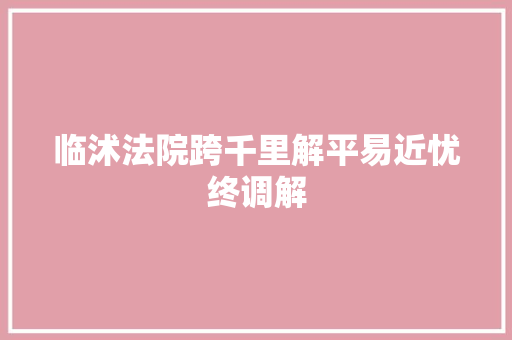 临沭法院跨千里解平易近忧终调解